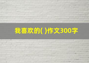 我喜欢的( )作文300字